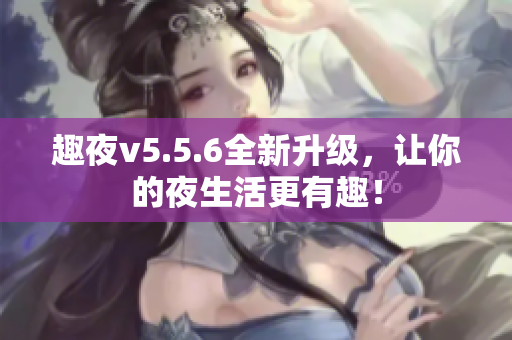 趣夜v5.5.6全新升级，让你的夜生活更有趣！