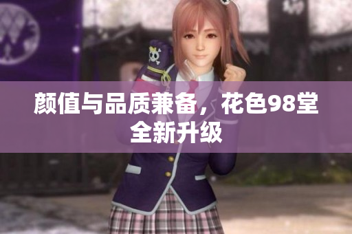 颜值与品质兼备，花色98堂全新升级