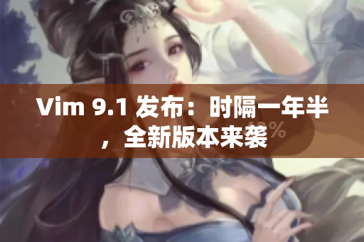 Vim 9.1 发布：时隔一年半，全新版本来袭