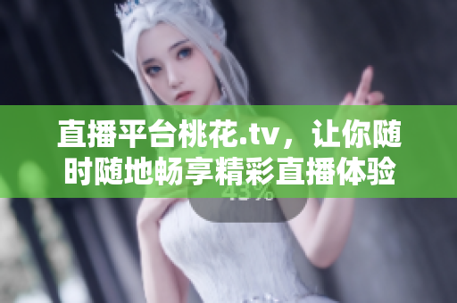 直播平台桃花.tv，让你随时随地畅享精彩直播体验