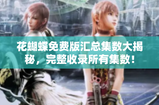 花蝴蝶免费版汇总集数大揭秘，完整收录所有集数！