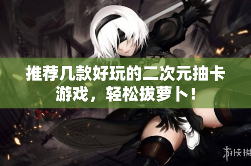 推荐几款好玩的二次元抽卡游戏，轻松拔萝卜！