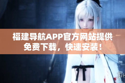 福建导航APP官方网站提供免费下载，快速安装！