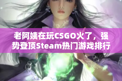 老阿姨在玩CSGO火了，强势登顶Steam热门游戏排行！