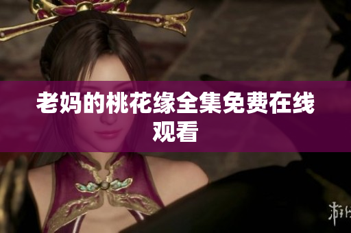 老妈的桃花缘全集免费在线观看