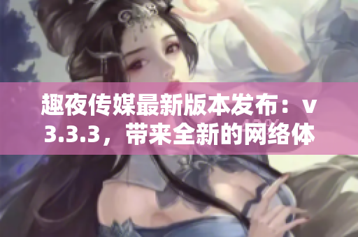 趣夜传媒最新版本发布：v3.3.3，带来全新的网络体验