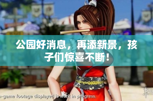 公园好消息，再添新景，孩子们惊喜不断！