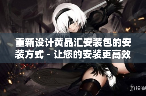 重新设计黄品汇安装包的安装方式 - 让您的安装更高效