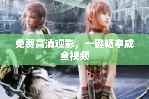 免费高清观影，一键畅享成全视频