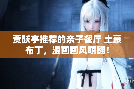 贾跃亭推荐的亲子餐厅 土豪布丁，漫画画风萌翻！