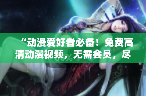 “动漫爱好者必备！免费高清动漫视频，无需会员，尽在这里！”