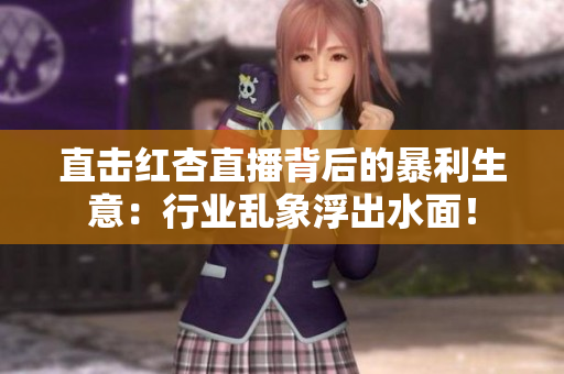 直击红杏直播背后的暴利生意：行业乱象浮出水面！