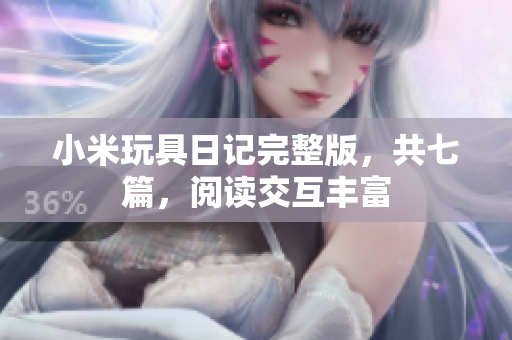 小米玩具日记完整版，共七篇，阅读交互丰富