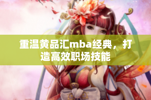 重温黄品汇mba经典，打造高效职场技能