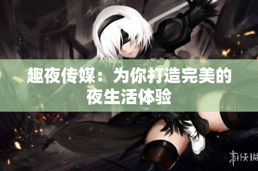 趣夜传媒：为你打造完美的夜生活体验
