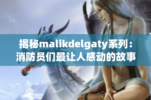 揭秘malikdelgaty系列：消防员们最让人感动的故事