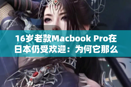 16岁老款Macbook Pro在日本仍受欢迎：为何它那么经久不衰？