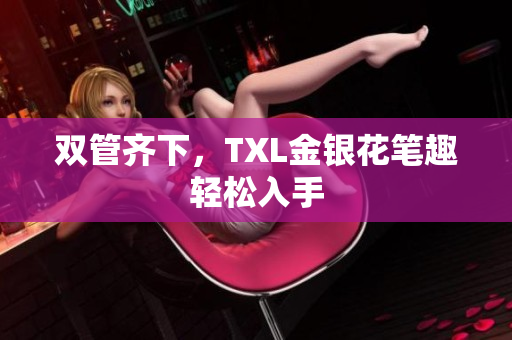 双管齐下，TXL金银花笔趣轻松入手