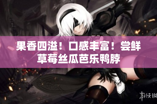 果香四溢！口感丰富！尝鲜草莓丝瓜芭乐鸭脖