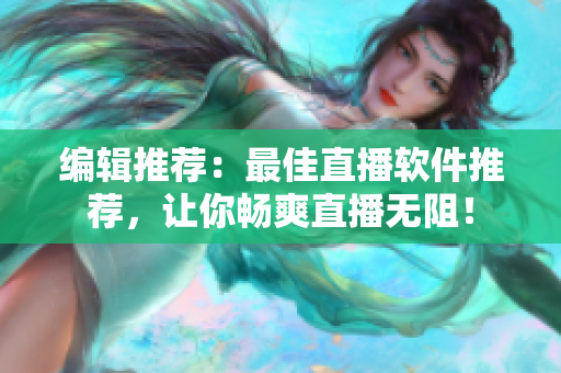 编辑推荐：最佳直播软件推荐，让你畅爽直播无阻！