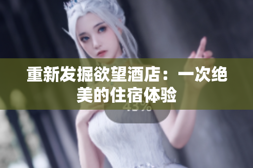 重新发掘欲望酒店：一次绝美的住宿体验