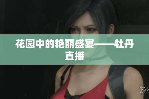 花园中的艳丽盛宴——牡丹直播