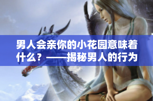男人会亲你的小花园意味着什么？——揭秘男人的行为背后的含义