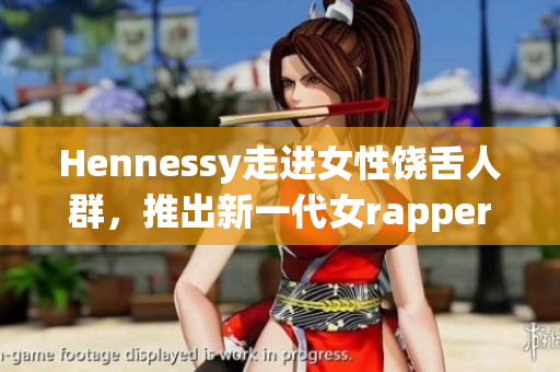 Hennessy走进女性饶舌人群，推出新一代女rapper