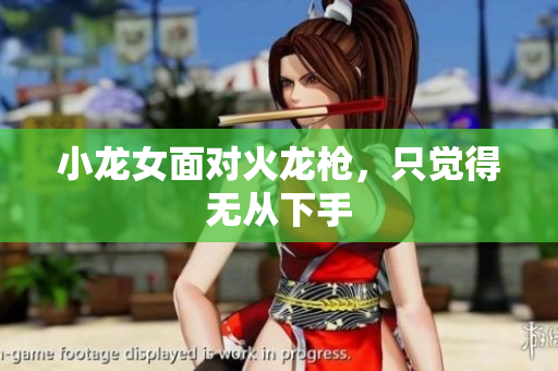小龙女面对火龙枪，只觉得无从下手