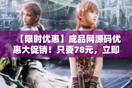【限时优惠】成品网源码优惠大促销！只要78元，立即购买！