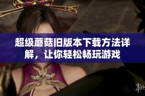 超级蘑菇旧版本下载方法详解，让你轻松畅玩游戏