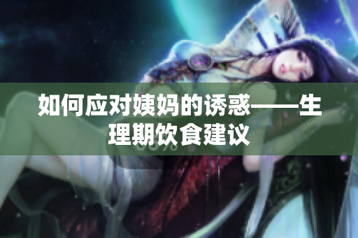 如何应对姨妈的诱惑——生理期饮食建议