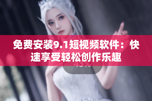 免费安装9.1短视频软件：快速享受轻松创作乐趣