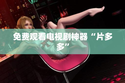 免费观看电视剧神器“片多多”