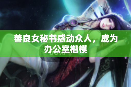 善良女秘书感动众人，成为办公室楷模