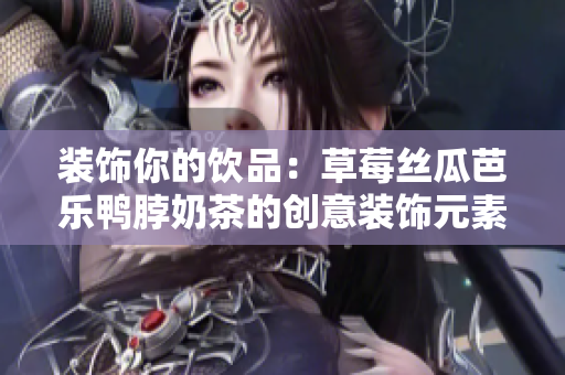 装饰你的饮品：草莓丝瓜芭乐鸭脖奶茶的创意装饰元素