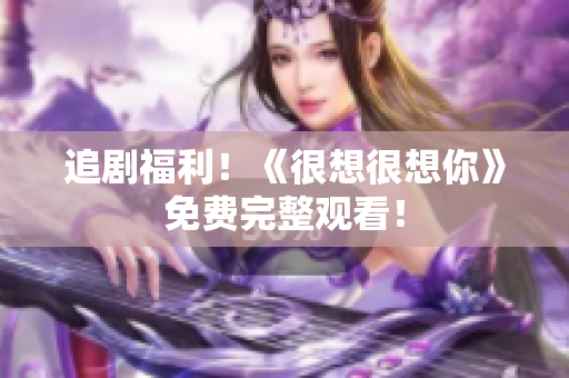 追剧福利！《很想很想你》免费完整观看！