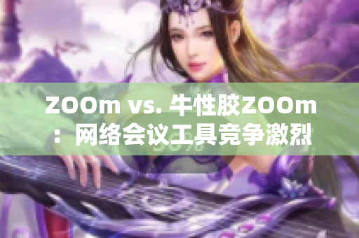ZOOm vs. 牛性胶ZOOm：网络会议工具竞争激烈