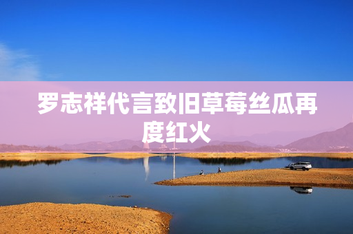 罗志祥代言致旧草莓丝瓜再度红火