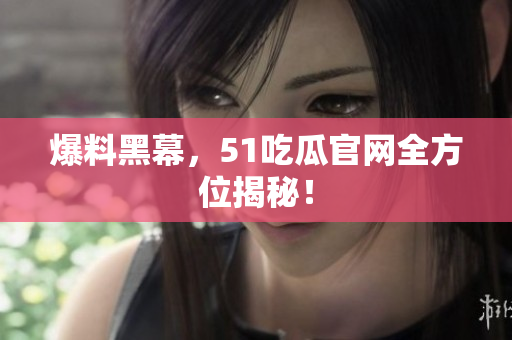 爆料黑幕，51吃瓜官网全方位揭秘！