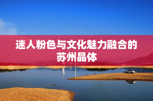 迷人粉色与文化魅力融合的苏州晶体