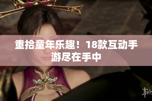 重拾童年乐趣！18款互动手游尽在手中