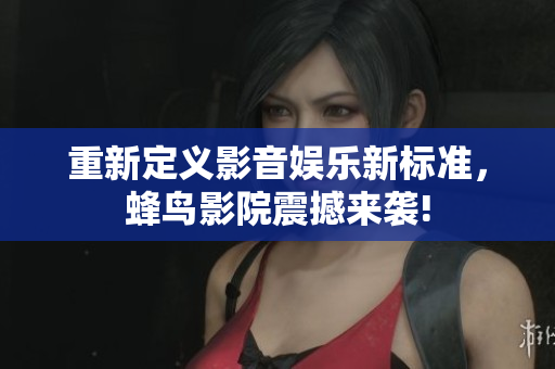 重新定义影音娱乐新标准，蜂鸟影院震撼来袭!