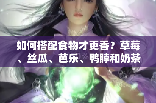 如何搭配食物才更香？草莓、丝瓜、芭乐、鸭脖和奶茶重磅推荐！