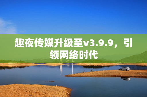 趣夜传媒升级至v3.9.9，引领网络时代