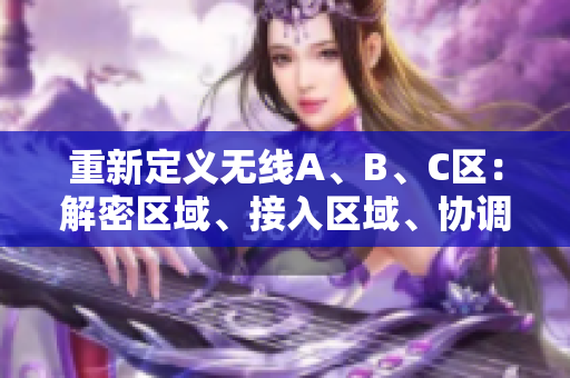重新定义无线A、B、C区：解密区域、接入区域、协调区域