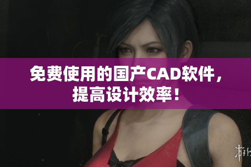 免费使用的国产CAD软件，提高设计效率！