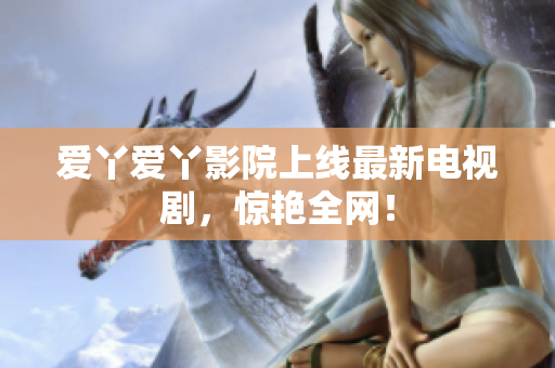 爱丫爱丫影院上线最新电视剧，惊艳全网！