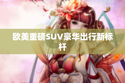 欧美重磅SUV豪华出行新标杆