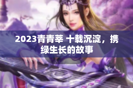 2023青青莘 十载沉淀，携绿生长的故事